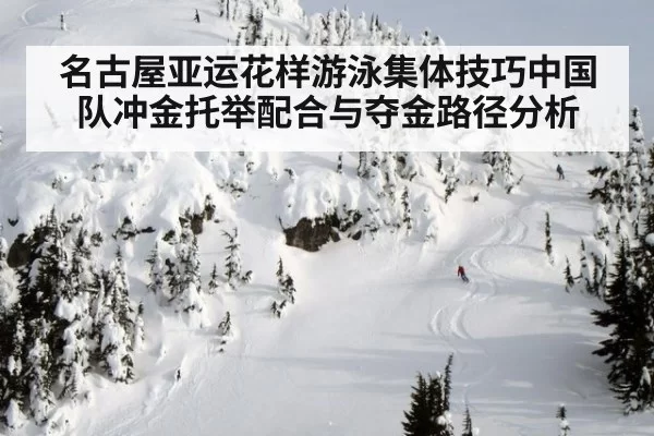 名古屋亚运花样游泳集体技巧中国队冲金托举配合与夺金路径分析
