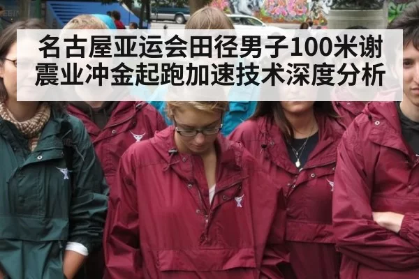 名古屋亚运会田径男子100米谢震业冲金起跑加速技术深度分析