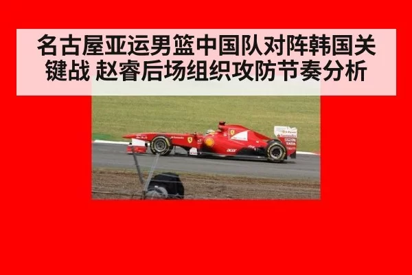 名古屋亚运男篮中国队对阵韩国关键战 赵睿后场组织攻防节奏分析