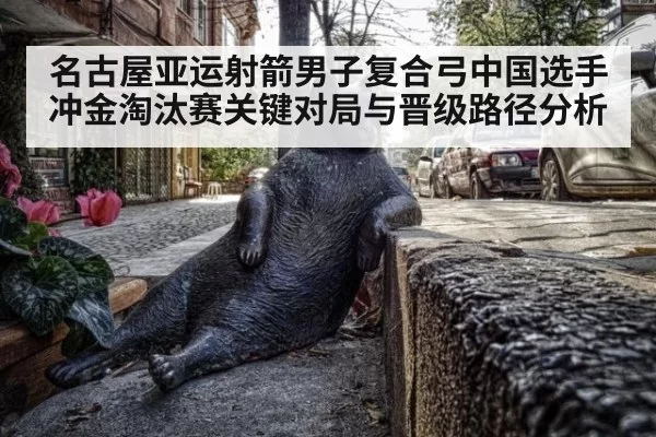 名古屋亚运射箭男子复合弓中国选手冲金淘汰赛关键对局与晋级路径分析