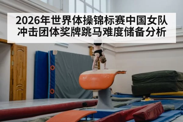 2026年世界体操锦标赛中国女队冲击团体奖牌跳马难度储备分析